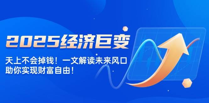 2025经济巨变，天上不会掉钱！一文解读未来风口，助你实现财富自由！-创客空间