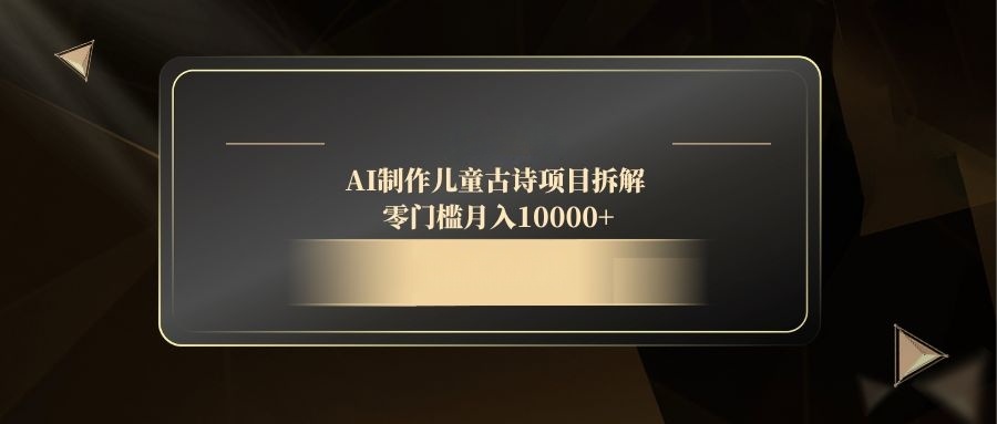 （14677期）AI制作儿童古诗项目拆解，零门槛月入10000+-创客空间
