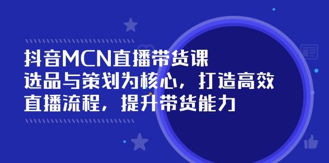 抖音MCN直播带货课：选品与策划为核心, 打造高效直播流程, 提升带货能力-创客空间