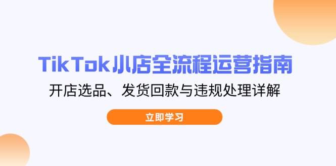 TikTok小店全流程运营指南，开店选品、发货回款与违规处理详解-创客空间