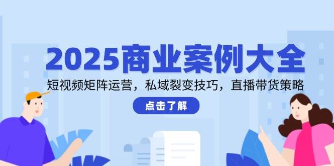 2025商业案例大全，短视频矩阵运营，私域裂变技巧，直播带货策略-创客空间