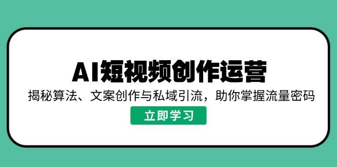 AI短视频创作运营，揭秘算法、文案创作与私域引流，助你掌握流量密码-创客空间