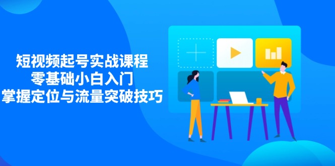 （14273期）短视频起号实战课程，零基础小白入门，掌握定位与流量突破技巧-创客空间