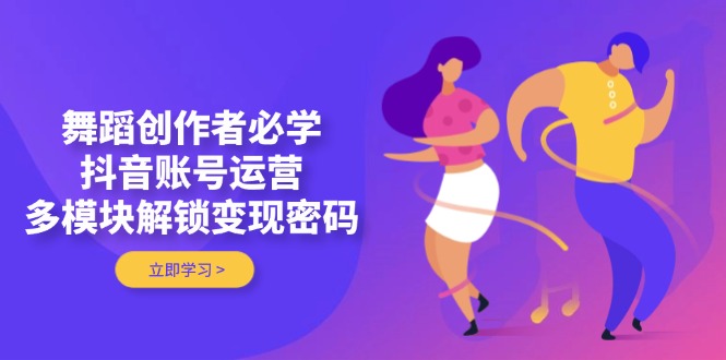 （14501期）舞蹈创作者必学，抖音账号运营，多模块解锁变现密码-创客空间