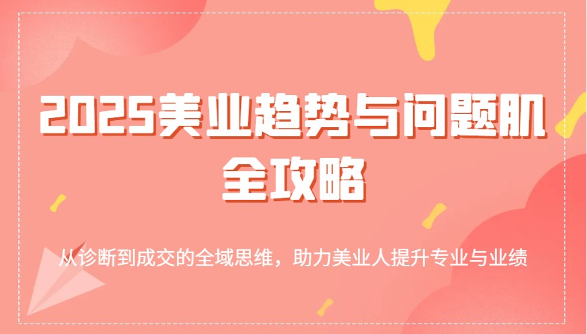 2025美业趋势与问题肌全攻略：从诊断到成交的全域思维，助力美业人提升专业与业绩-创客空间
