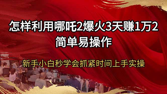 （14245期）怎样利用哪吒2爆火3天赚1万2简单易操作新手小白秒学会抓紧时间上手实操-创客空间