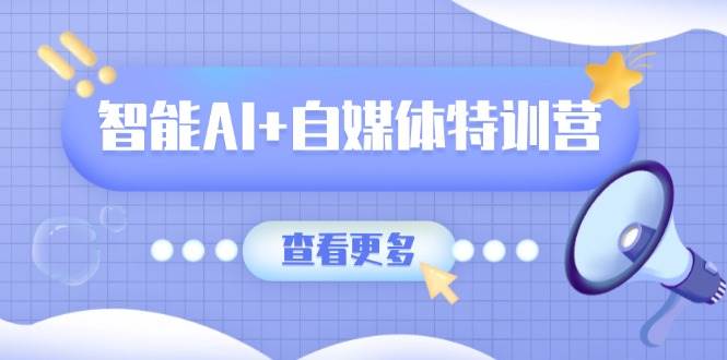 智能AI+自媒体特训营：涵盖文本创作、图像创作、视频创作和职场办公几大类-创客空间