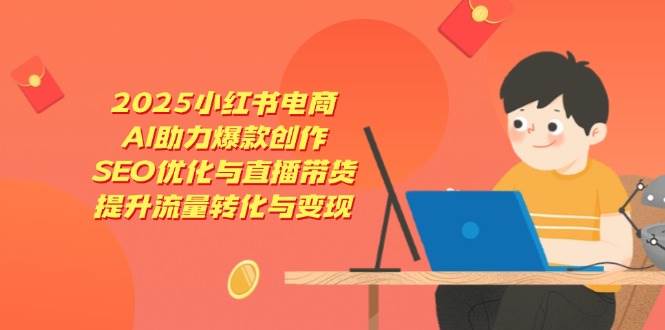 2025小红书电商，AI助力爆款创作，SEO优化与直播带货，提升流量转化与变现-创客空间