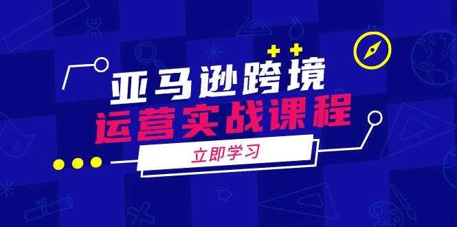 亚马逊跨境运营实战课程：涵盖亚马逊运营、申诉、选品等多个方面-创客空间