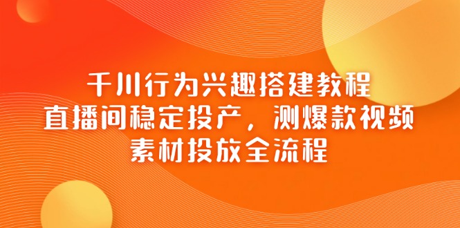 （14444期）千川行为兴趣搭建教程，直播间稳定投产，测爆款视频，素材投放全流程-创客空间