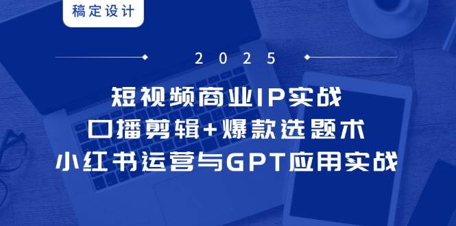短视频商业IP实战6期：口播剪辑+爆款选题术，小红书运营与GPT应用实战-创客空间