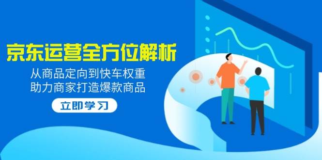 2025京东运营全方位解析：从商品定向到快车权重，助力商家打造爆款商品-创客空间