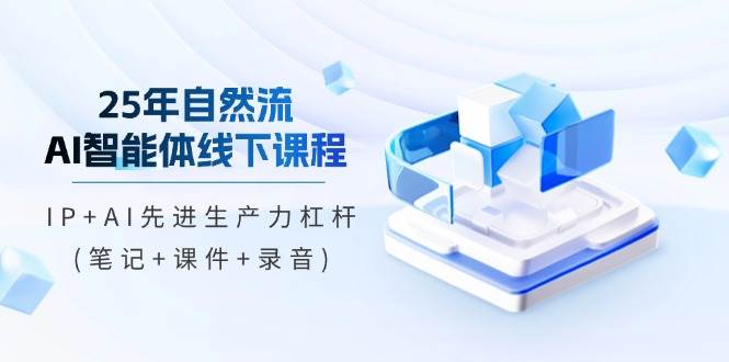25年自然流AI智能体线下课程，IP+AI先进生产力杠杆(笔记+课件+录音)-创客空间