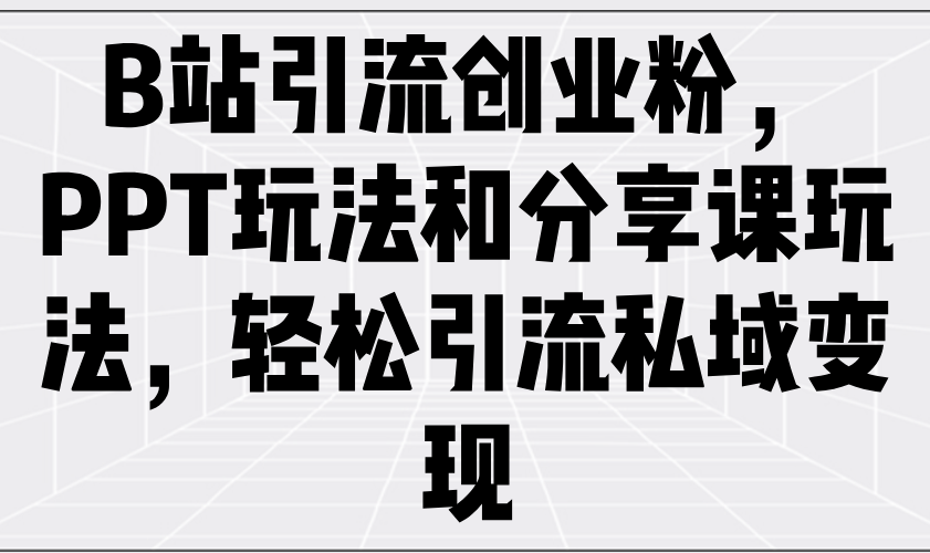 （14422期）B站引流创业粉，PPT玩法和分享课玩法，轻松引流私域变现-创客空间