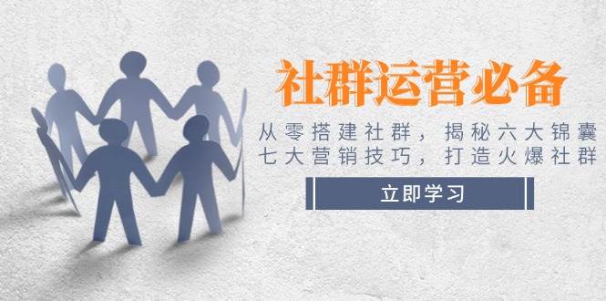 社群运营必备！从零搭建社群，揭秘六大锦囊、七大营销技巧，打造火爆社群-创客空间