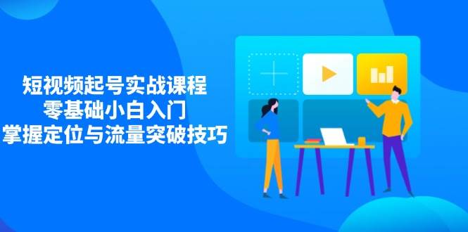 短视频起号实战课程，零基础小白入门，掌握定位与流量突破技巧-创客空间