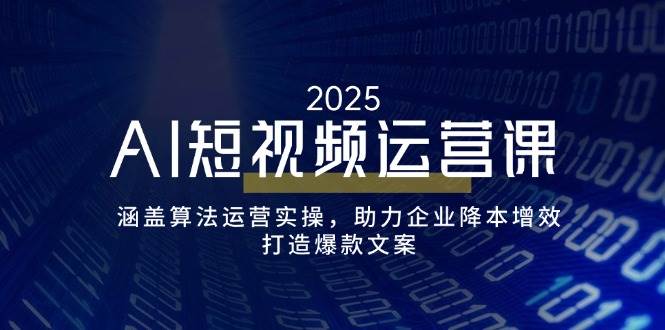 AI短视频运营课，涵盖算法运营实操，助力企业降本增效，打造爆款文案-创客空间