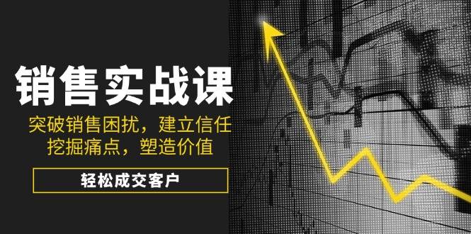 销售实战课，突破销售困扰，建立信任，挖掘痛点，塑造价值，轻松成交客户-创客空间