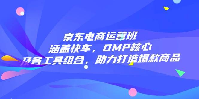 京东电商运营班：涵盖快车，DMP核心及各工具组合，助力打造爆款商品-创客空间