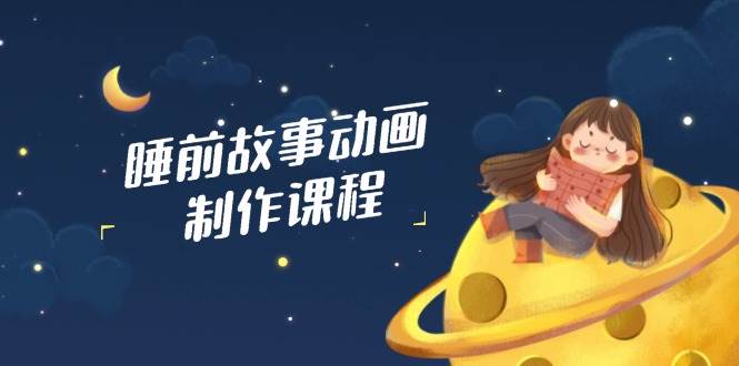 睡前故事动画制作课程，涵盖AI文案、配音、视频剪辑等，实现百分百原创-创客空间