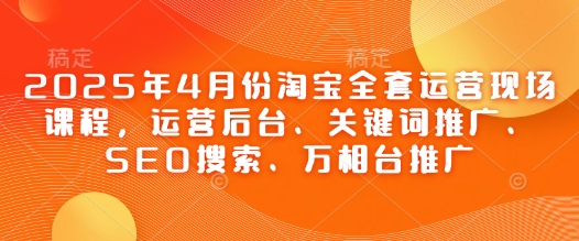 2025年4月份淘宝全套运营现场课程，运营后台、关键词推广、SEO搜索、万相台推广-创客空间