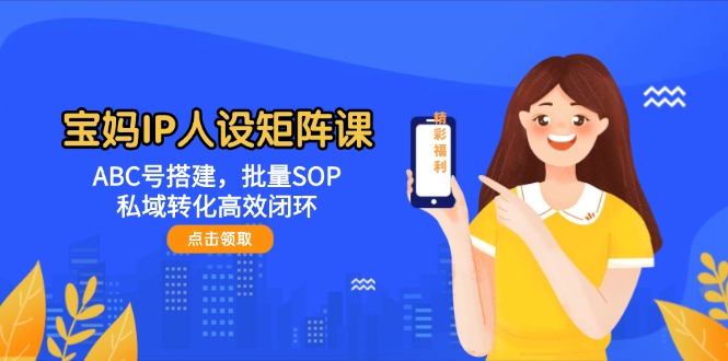 （14821期）宝妈IP人设矩阵课：ABC号搭建，批量SOP，私域转化高效闭环-创客空间