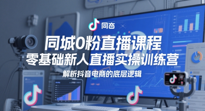 同城0粉直播课程，零基础新人直播实操训练营，解析抖音电商的底层逻辑-创客空间