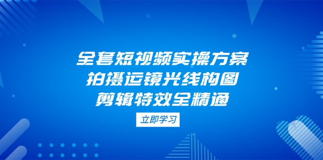 （14465期）全套短视频实操方案，拍摄运镜光线构图，剪辑特效全精通-创客空间