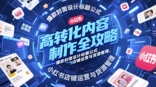 高转化内容制作全攻略，爆款封面设计标题公式，小红书店铺运营与货源管理-创客空间