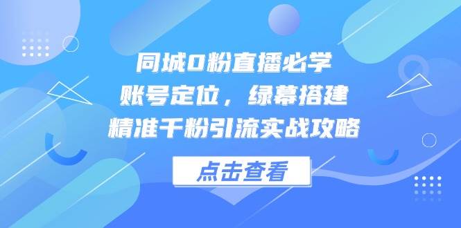 同城0粉直播必学，账号定位，绿幕搭建，精准千粉引流实战攻略-创客空间
