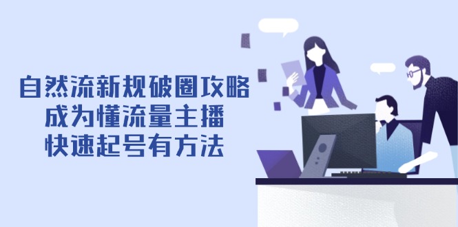 （14489期）自然流新规破圈攻略【4月6更新】：成为懂流量主播，快速起号有方法-创客空间