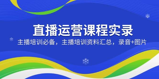 直播运营课程实录：主播培训必备，主播培训资料汇总，录音+图片-创客空间