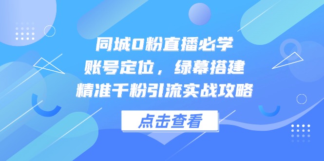 （14827期）同城0粉直播必学，账号定位，绿幕搭建，精准千粉引流实战攻略-创客空间