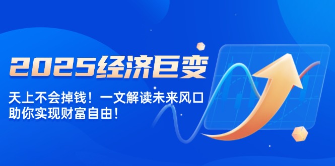 （14115期）2025经济巨变，天上不会掉钱！一文解读未来风口，助你实现财富自由！-创客空间