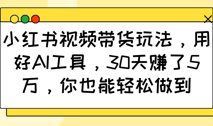 小红书视频带货玩法，用好AI工具，30天赚了5万，你也能轻松做到-创客空间