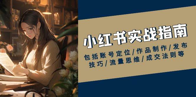 小红书实战指南，包括账号定位/作品制作/发布技巧/流量思维/成交法则等-创客空间