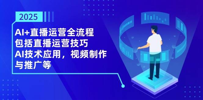 2025AI+直播运营全流程，包括直播运营技巧，AI技术应用，视频制作与推广等-创客空间