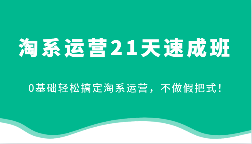 淘系运营21天速成班，0基础轻松搞定淘系运营，不做假把式！-创客空间