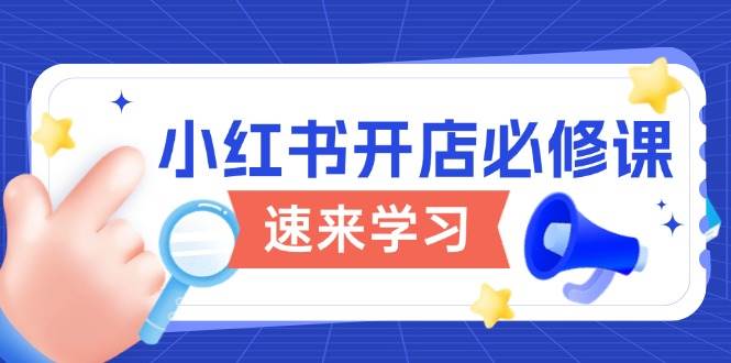 小红书开店必修课，详解开店流程与玩法规则，开启电商变现之旅-创客空间