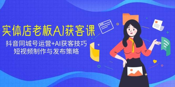 实体店老板AI获客课：抖音同城号运营+AI获客技巧，短视频制作与发布策略-创客空间