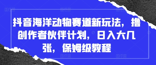 抖音海洋动物赛道新玩法，撸创作者伙伴计划，日入大几张，保姆级教程-创客空间