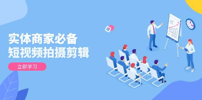 实体商家必备！短视频拍摄剪辑，从基础到进阶 全面提升视频质量与获客效果-创客空间