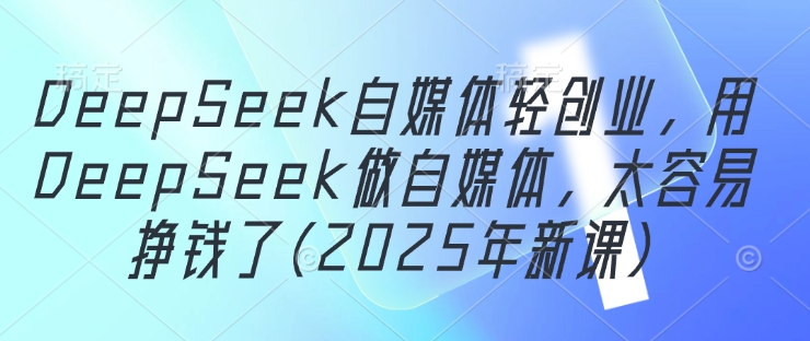 DeepSeek自媒体轻创业，用DeepSeek做自媒体，太容易挣钱了(2025年新课)-创客空间