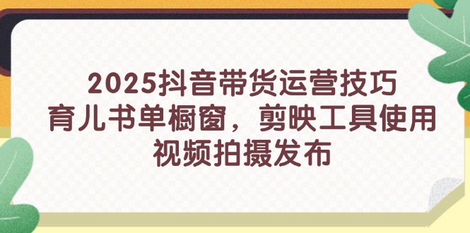 （14446期）2025抖音带货运营技巧，育儿书单橱窗，剪映工具使用，视频拍摄发布-创客空间