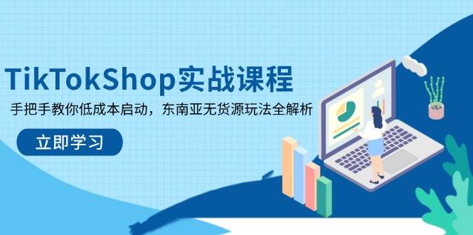 TikTokShop实战课程，手把手教你低成本启动，东南亚无货源玩法全解析-创客空间