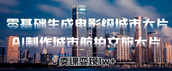 零基础生成电影级城市大片，AI制作城市航拍文旅大片，卖课变现1w+-创客空间