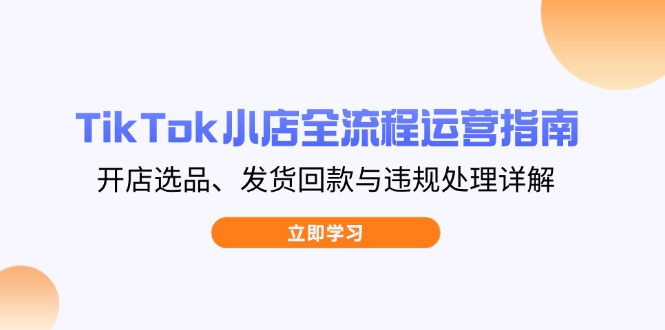 （14358期）TikTok小店全流程运营指南，开店选品、发货回款与违规处理详解-创客空间