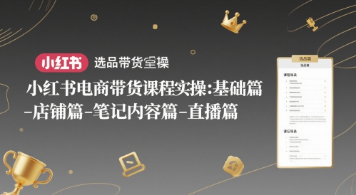 小红书电商带货课程实操：基础篇-选品篇-店铺篇-笔记内容篇-直播篇-创客空间