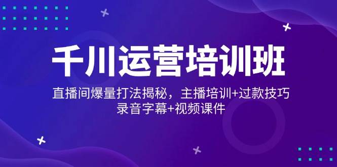 千川运营培训班，直播间爆量打法揭秘，主播培训+过款技巧，录音字幕+视频-创客空间