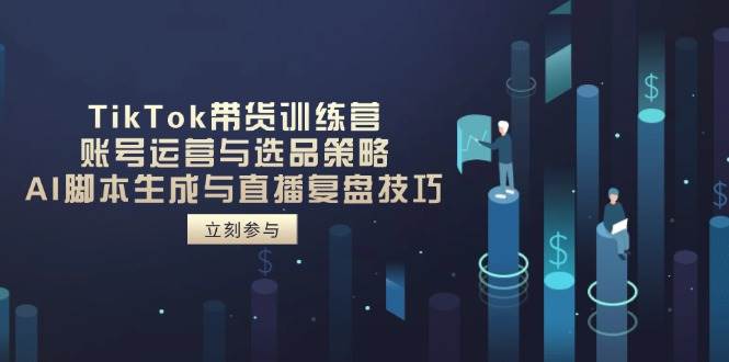 TikTok带货训练营，账号运营与选品策略，AI脚本生成与直播复盘技巧-创客空间